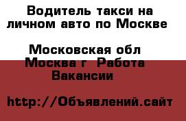 Водитель такси на личном авто по Москве - Московская обл., Москва г. Работа » Вакансии   